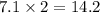 7.1 \times 2 = 14.2