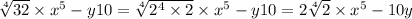 \sqrt[4]{32} \times {x}^{5} - y10 = \sqrt[4]{ {2}^{4} \times 2 } \times {x}^{5} - y10 = 2 \sqrt[4]{2} \times {x}^{5} - 10y