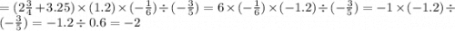 = (2 \frac{3}{4} + 3.25) \times ( 1.2) \times ( - \frac{1}{6} ) \div ( - \frac{3}{5} ) = 6 \times ( - \frac{1}{6} ) \times ( - 1.2) \div ( - \frac{3}{5} ) = - 1 \times ( - 1.2) \div ( - \frac{3}{5} ) = - 1.2 \div 0.6 = - 2