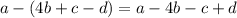 a - (4b + c - d) = a - 4b - c + d