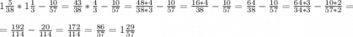 1\frac{5}{38} *1\frac{1}{3}-\frac{10}{57}= \frac{43}{38} *\frac{4}{3}-\frac{10}{57}= \frac{48*4}{38*3}-\frac{10}{57}=\frac{16*4}{38}-\frac{10}{57}=\frac{64}{38}-\frac{10}{57} =\frac{64*3}{34*3}-\frac{10*2}{57*2}=\\\\=\frac{192}{114}-\frac{20}{114}=\frac{172}{114} =\frac{86}{57}=1\frac{29}{57}