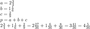 a = 2 \frac{3}{4} \\ b = 1 \frac{1}{6} \\ c = \frac{2}{9} \\ p = a + b + c \\ 2 \frac{3}{4} + 1 \frac{1}{6} + \frac{2}{9} = 2 \frac{27}{36} + 1 \frac{6}{36} + \frac{8}{36} = 3 \frac{41}{36} = 4\frac{5}{36}