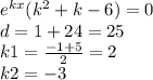 {e}^{kx} ( {k}^{2} + k - 6) = 0 \\ d = 1 + 24 = 25 \\ k1 = \frac{ - 1 + 5}{2} = 2 \\ k2 = - 3 \\