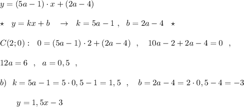 y=(5a-1)\cdot x+(2a-4)\\\\\star \ \ y=kx+b\ \ \ \to \ \ k=5a-1\ ,\ \ b=2a-4\ \ \star \\\\C(2;0):\ \ 0=(5a-1)\cdot 2+(2a-4)\ \ ,\ \ \ 10a-2+2a-4=0\ \ ,\\\\12a=6\ \ ,\ \ a=0,5\ \ ,\\\\b)\ \ k=5a-1=5\cdot0,5-1=1,5\ \ ,\ \ \ b=2a-4=2\cdot 0,5-4=-3\\\\{}\ \ \ \ \ \ y=1,5x-3