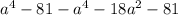 a {}^{4} - 81 - a {}^{4} - 18a {}^{2} - 81