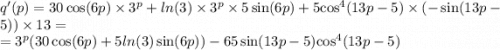 q'(p) = 30 \cos(6p) \times {3}^{p} + ln(3) \times {3}^{p} \times 5 \sin(6p) + 5 { \cos}^{4} (13p - 5) \times ( - \sin(13p - 5)) \times 13 = \\ = {3}^{p} (30 \cos(6p) + 5 ln(3) \sin(6p) ) - 65 \sin(13p - 5) { \cos}^{4} (13p - 5)