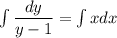 \int\dfrac{dy}{y-1} =\int xdx