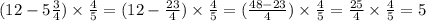 (12 - 5 \frac{3}{4} ) \times \frac{4}{5} =( 12 - \frac{23}{4} ) \times \frac{4}{5} = ( \frac{48 - 23}{4} ) \times \frac{4}{5} = \frac{25}{4} \times \frac{4}{5} = 5