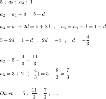 5\ ;\ a_2\ ;\ a_3\ ;\ 1\\\\a_2=a_1+d=5+d\\\\a_3=a_1+2d=5+2d\ \ ,\ \ \ a_3=a_4-d=1-d\\\\5+2d=1-d\ \ ,\ \ 2d=-4\ \ ,\ \ \ d=-\dfrac{4}{3}\\\\\\a_2=5-\dfrac{4}{3}=\dfrac{11}{3}\\\\a_3=3+2\cdot (-\dfrac{4}{3})=5-\dfrac{8}{3}=\dfrac{7}{3}\\\\\\Otvet:\ \ \ 5\ ;\ \dfrac{11}{3}\ ;\ \dfrac{7}{3}\ ;\ 1\ .