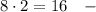 8 \cdot 2=16 \quad -