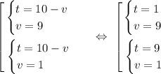 \left[\begin{gathered}\begin{equation*}\begin{cases}t = 10 - v\\v = 9\end{equation*}\\\begin{equation*}\begin{cases}t = 10 - v\\v = 1\end{cases}\end{equation*}\end{gathered}\ \ \ \Leftrightarrow\ \left[\begin{gathered}\begin{equation*}\begin{cases}t = 1\\v = 9\end{equation*}\\\begin{equation*}\begin{cases}t = 9\\v = 1\end{cases}\end{equation*}\end{gathered}