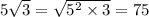 5 \sqrt{3} = \sqrt{5 {}^{2} \times 3 } = 75