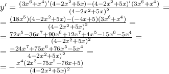 y' = \frac{(3 {x}^{6} + {x}^{4} )'(4 - 2 {x}^{2} + 5x) - (4 - 2 {x}^{2} + 5x)'(3 {x}^{6} + {x}^{4} ) }{ {(4 - 2 {x}^{2} + 5x)}^{2} } = \\ = \frac{(18 {x}^{5} )(4 - 2 {x}^{2} + 5x) - ( - 4x + 5)(3 {x}^{6} + {x}^{4} ) }{ {(4 - 2 {x}^{2} + 5x)}^{2} } = \\ = \frac{72 {x}^{5} - 36 {x}^{7} + 90 {x}^{6} + 12 {x}^{7} + 4 {x}^{5} - 15 {x}^{6} - 5 {x}^{4} }{ {(4 - 2 {x}^{2} + 5x)}^{2} } = \\ = \frac{ - 24 {x}^{7} + 75 {x}^{6} + 76 {x}^{5} - 5 {x}^{4} }{ {4 - 2 {x}^{2} + 5x)}^{2} } = \\ = - \frac{ {x}^{4} (2 {x}^{3} - 75 {x}^{2} - 76x + 5) }{ {(4 - 2 {x}^{2} + 5x) }^{2} }