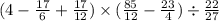 ( 4 - \frac{17}{6} + \frac{17}{12} ) \times ( \frac{85}{12} - \frac{23}{4} ) \div \frac{22}{27}