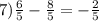 7) \frac{6}{5} -\frac{8}{5} =-\frac{2}{5}