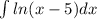 \int\limits ln(x - 5) dx \\