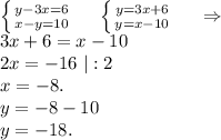 \left \{ {{y-3x=6} \atop {x-y=10}} \right. \ \ \ \ \left \{ {{y=3x+6} \atop {y=x-10}} \right. \ \ \ \ \Rightarrow\ \ \ \\\ 3x+6=x-10\\2x=-16\ |:2\\x=-8.\\y=-8-10\\y=-18.