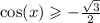 \cos(x) \geqslant - \frac{ \sqrt{3} }{2}