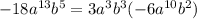 - 18{a}^{13} {b}^{5} = 3 {a}^ {3} {b}^{3} ( - 6 {a}^{10} {b}^{2} )