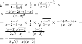 y '= \frac{1}{1 + \frac{3 - x}{x - 2} } \times \frac{1}{2} \times {( \frac{3 - x}{x - 2}) }^{ - \frac{1}{2} } \times \\ \times \frac{ - 1(x - 2) - (3 - x)}{ {(x - 2)}^{2} } = \\ = \frac{x - 2}{x - 2 + 3 - x} \times \frac{1}{2} \times \sqrt{ \frac{x - 2}{3 - x} } \times \frac{ - x + 2 - 3 + x}{ {(x - 2)}^{2} } = \\ = \frac{(x - 2 )\sqrt{x - 2} }{2 \sqrt{3 - x} } \times \frac{( - 1)}{ {(x - 2)}^{2} } = \\ = - \frac{1}{2 \sqrt{(3 - x)(x - 2)} }