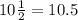 10\frac{1}{2}=10.5