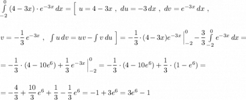 \int\limits^0_{-2}\, (4-3x)\cdot e^{-3x}\, dx=\Big[\ u=4-3x\ ,\ du=-3\, dx\ ,\ dv=e^{-3x}\, dx\ ,\\\\\\v=-\dfrac{1}{3}\, e^{-3x}\ ,\ \ \int u\, dv=uv-\int v\, du\ \Big]=-\dfrac{1}{3}\cdot (4-3x)e^{-3x}\, \Big|_{-2}^0-\dfrac{3}{3}\int \limits _{-2}^0e^{-3x}\, dx=\\\\\\=-\dfrac{1}{3}\cdot (4-10e^6)+\dfrac{1}{3}\, e^{-3x}\, \Big|_{-2}^0= -\dfrac{1}{3}\cdot (4-10e^6)+\dfrac{1}{3}\cdot (1-e^6)=\\\\\\=-\dfrac{4}{3}+\dfrac{10}{3}\, e^6+\dfrac{1}{3}-\dfrac{1}{3}\, e^6=-1+3e^6=3e^6-1