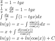 \frac{y}{y} = 1 - tgx \\ \frac{1}{y} \times \frac{dy}{dx} = 1 - tgx \\\int\limits \frac{dy}{y} = \int\limits(1 - tgx)dx \\ ln(y) = x - \int\limits \frac{ \sin(x) }{ \cos(x) } dx = \\ = x + \int\limits \frac{d( \cos(x)) }{ \cos(x) } \\ ln(y) = x + ln( \cos(x) ) + C