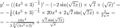 y' = ( {(4 {x}^{5} + 3) }^{ - \frac{1}{6} } )' - ( - 2 \sin( \sqrt{7x} ) ) \times \sqrt{7} \times ( \sqrt{x} )' = \\ = - \frac{1}{6} {(4 {x}^{5} + 3)}^{ - \frac{7}{6} } \times 20 {x}^{4} + 2 \sqrt{7} \sin( \sqrt{7x} ) \times \frac{1}{2 \sqrt{x} } = \\ = - \frac{10 {x}^{4} }{3 \sqrt[6]{ {(4 {x}^{5} + 3)}^{7} } } + \frac{ \sqrt{7} \sin( \sqrt{7x} ) }{ \sqrt{x} }