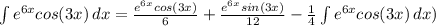 \int {e^{6x}cos(3x)} \, dx= \frac{e^{6x}cos(3x)}{6} +\frac{e^{6x}sin(3x)}{12} -\frac{1}{4} \int {e^{6x}cos(3x) } \, dx )