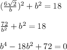 (\frac{6\sqrt{2} }{b} )^{2} +b^{2} =18\\\\\frac{72}{b^{2} } +b^{2} = 18\\\\b^{4} -18b^{2} +72 =0