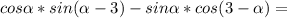 cos\alpha* sin(\alpha -3)-sin\alpha* cos(3-\alpha )=