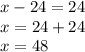 x-24=24\\x=24+24\\x=48