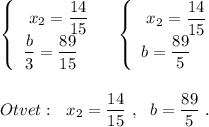 \left\{\begin{array}{l}\ x_2=\dfrac{14}{15\\\dfrac{b}{3}}=\dfrac{89}{15}\end{array}\right\ \ \ \left\{\begin{array}{l}\ x_2=\dfrac{14}{15}\\b=\dfrac{89}{5}\end{array}\right\\\\\\Otvet:\ \ x_2=\dfrac{14}{15}\ ,\ \ b=\dfrac{89}{5}\ .