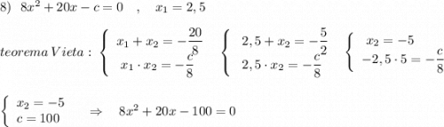 8)\ \ 8x^2+20x-c=0 \ \ \ ,\ \ \ x_1=2,5\\\\teorema\ Vieta:\ \left\{\begin{array}{l}x_1+x_2=-\dfrac{20}{8}\\\ x_1\cdot x_2=-\dfrac{c}{8}\end{array}\right\ \ \left\{\begin{array}{l}\ 2,5+x_2=-\dfrac{5}{2}\\\ 2,5\cdot x_2=-\dfrac{c}{8}\end{array}\right\ \ \left\{\begin{array}{l}\ x_2=-5\\-2,5\cdot 5=-\dfrac{c}{8}\end{array}\right\\\\\\\left\{\begin{array}{l}x_2=-5\\c=100\end{array}\right\ \ \ \Rightarrow \ \ \ 8x^2+20x-100=0