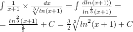 \int\limits \frac{1}{x + 1} \times \frac{dx}{ \sqrt[3]{ ln(x + 1) } } = \int\limits \frac{d ln(x + 1)) }{ {ln}^{ \frac{1}{3} }(x + 1) } = \\ = \frac{ {ln}^{ \frac{2}{3} } (x + 1)}{ \frac{2}{3} } + C = \frac{3}{2} \sqrt[3]{ {ln}^{2} (x + 1)} + C