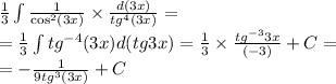 \frac{1}{3} \int\limits \frac{1}{ { \cos}^{2}(3x) } \times \frac{d(3x)}{ {tg}^{4}(3x) } = \\ = \frac{1}{3} \int\limits {tg}^{ - 4} (3x)d(tg3x) = \frac{1}{3} \times \frac{ {tg}^{ - 3} 3x}{( - 3)} + C = \\ = - \frac{1}{9 {tg}^{3}(3x) } + C