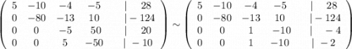 \left(\begin{array}{ccccc}5&-10&-4&-5\ &\ |\ \ \ \ 28\\0&-80&-13&10\ &\ \ |-124\\0&0&-5&50&\ |\ \ \ \ 20\\0&0&5&-50\ &\ |\ -10\end{array}\right)\sim \left(\begin{array}{ccccc}5&-10&-4&-5\ &\ |\ \ \ \ 28\\0&-80&-13&10\ &\ \ |-124\\0&0&1&-10&\ \ |\ \ \ -4\\0&0&1&-10\ &\ |\ -2\end{array}\right)