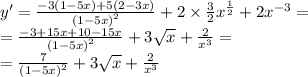 y '= \frac{ - 3(1 - 5x) + 5(2 - 3x)}{ {(1 - 5x)}^{2} } + 2 \times \frac{3}{2} {x}^{ \frac{1}{2} } + 2 {x}^{ - 3} = \\ = \frac{ - 3 + 15x + 10 - 15x}{ {(1 - 5x)}^{2} } + 3 \sqrt{x} + \frac{2}{ {x}^{3} } = \\ = \frac{7}{ {(1 - 5x)}^{2} } + 3 \sqrt{x} + \frac{2}{ {x}^{3} }