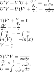 U'V + V'U + \frac{UV}{x} = \frac{1}{ { \cos}^{2} x} \\ U'V + U(V' + \frac{V}{x} ) = \frac{1}{ { \cos}^{2}x } \\ \\ 1)V'+ \frac{V}{x} = 0 \\ \frac{dV}{dx} = - \frac{V}{x} \\ \int\limits \frac{dV}{V} = - \int\limits \frac{dx}{x} \\ ln(V) = - ln(x) \\ V= \frac{1}{x} \\ \\ 2)U'V = \frac{1}{ { \cos}^{2} x} \\ \frac{dU}{dx} \times \frac{1}{x} = \frac{1}{ { \cos}^{2} x} \\ U = \int\limits \frac{x}{ { \cos }^{2} x} dx