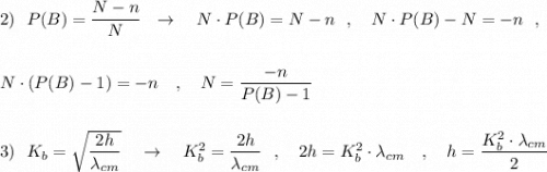 2)\ \ P(B)=\dfrac{N-n}{N}\ \ \to \ \ \ N\cdot P(B)=N-n\ \ ,\ \ \ N\cdot P(B)-N=-n\ \ ,\\\\\\N\cdot (P(B)-1)=-n\ \ \ ,\ \ \ N=\dfrac{-n}{P(B)-1}\\\\\\3)\ \ K_{b}=\sqrt{\dfrac{2h}{\lambda _{cm}}}\ \ \ \to \ \ \ K_{b}^2=\dfrac{2h}{\lambda _{cm}}\ \ ,\ \ \ 2h=K^2_{b}\cdot \lambda _{cm}\ \ \ ,\ \ \ h=\dfrac{K^2_{b}\cdot \lambda _{cm}}{2}