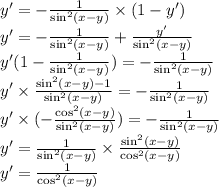 y' = - \frac{1}{ { \sin }^{2}(x - y) } \times (1 - y') \\ y' = - \frac{1}{ { \sin }^{2}(x - y) } + \frac{y'}{ { \sin }^{2}(x - y) } \\ y'(1 - \frac{1}{ { \sin}^{2}(x - y) }) = - \frac{1}{ { \sin}^{2} (x - y)} \\ y' \times \frac{ { \sin }^{2} (x - y) - 1}{ { \sin }^{2}(x - y) } = - \frac{1}{ { \sin}^{2} (x - y)} \\ y' \times ( - \frac{ { \cos }^{2} (x - y)}{ { \sin }^{2}(x - y) } ) = - \frac{1}{ { \sin }^{2}(x - y) } \\ y' = \frac{1}{ { \sin}^{2} (x - y)} \times \frac{ { \sin}^{2} (x - y)}{ { \cos }^{2}(x - y) } \\ y' = \frac{1}{ { \cos }^{2}(x - y) }