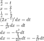 \frac{2}{x} = t \\ x = \frac{2}{t} \\ \frac{1}{x} = \frac{t}{2} \\ (2 {x}^{ - 1} )'dx = dt \\ - \frac{2}{ {x}^{2} } dx = dt \\ dx = - \frac{ {x}^{2} }{2} dt \\ dx = - \frac{4}{ 2{t}^{2} } dt = - \frac{2}{ {t}^{2} } dt