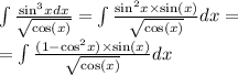 \int\limits \frac{ { \sin }^{3}x dx}{ \sqrt{ \cos(x) } } = \int\limits \frac{ { \sin }^{2}x \times \sin(x) }{ \sqrt{ \cos(x) } } dx = \\ = \int\limits \frac{(1 - { \cos }^{2} x) \times \sin(x) }{ \sqrt{ \cos(x) } } dx