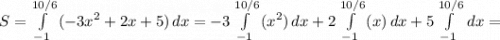 S =\int\limits^{10/6}_{-1} {( -3x^2+2x+5)} \, dx =-3\int\limits^{10/6}_{-1} {(x^2)} \, dx+2\int\limits^{10/6}_{-1} {(x)} \, dx+5\int\limits^{10/6}_{-1} {} \, dx=