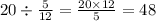 20 \div \frac{5}{12} = \frac{20 \times 12}{5} = 48