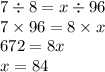 7 \div 8 = x \div 96 \\ 7 \times 96 = 8 \times x \\ 672 = 8x \\ x = 84