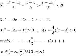 5)\ \ \dfrac{x^2-4x}{6}-\dfrac{x+1}{9}\dfrac{x-14}{18}\ \Big|\cdot 18\\\\\\3x^2-12x-2x-2x-14\\\\3x^2-13x+120\ \ ,\ \ 3(x-\dfrac{4}{3})(x-3)0\\\\znaki:\ \ \ +++(\dfrac{4}{3})---(3)+++\\\\\underline {\ x\in (-\infty ;\dfrac{4}{3}\, )\cup (\, 3\, ;+\infty )\ }