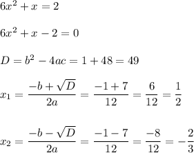 6x^2 + x = 2\\\\6x^2 + x - 2 = 0\\\\D = b^2 - 4ac = 1 + 48 = 49\\\\x_1 = \dfrac{-b+\sqrt{D}}{2a} = \dfrac{-1+7}{12} = \dfrac{6}{12} = \dfrac{1}{2}\\\\\\x_2 = \dfrac{-b-\sqrt{D}}{2a} = \dfrac{-1-7}{12} = \dfrac{-8}{12} = -\dfrac{2}{3}