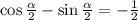 \cos \frac{ \alpha }{2} - \sin \frac{ \alpha }{2} = - \frac{1}{2}