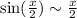 \sin(\frac{x}{2}) \sim \frac{x}{2}